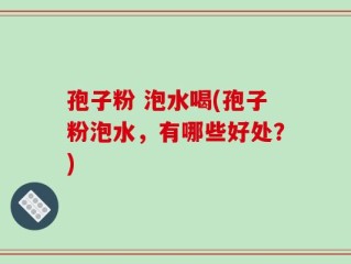 孢子粉 泡水喝(孢子粉泡水，有哪些好处？)