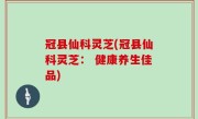 冠县仙科灵芝(冠县仙科灵芝： 健康养生佳品)