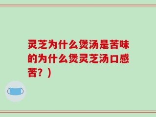 灵芝为什么煲汤是苦味的为什么煲灵芝汤口感苦？)