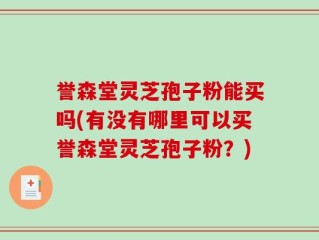 誉森堂灵芝孢子粉能买吗(有没有哪里可以买誉森堂灵芝孢子粉？)