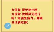 九信堂 灵芝孢子粉_九信堂 优质灵芝孢子粉：增强免疫力，健康生活新选择)