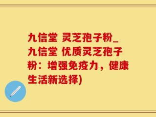 九信堂 灵芝孢子粉_九信堂 优质灵芝孢子粉：增强免疫力，健康生活新选择)