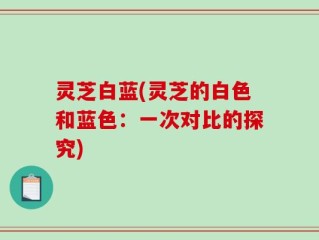 灵芝白蓝(灵芝的白色和蓝色：一次对比的探究)