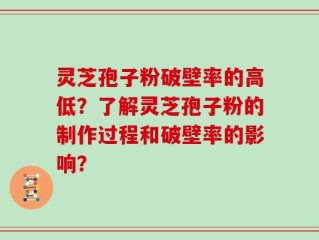 灵芝孢子粉破壁率的高低？了解灵芝孢子粉的制作过程和破壁率的影响？