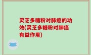 灵芝多糖粉对肺癌的功效(灵芝多糖粉对肺癌有益作用)
