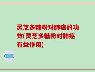 灵芝多糖粉对肺癌的功效(灵芝多糖粉对肺癌有益作用)