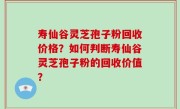 寿仙谷灵芝孢子粉回收价格？如何判断寿仙谷灵芝孢子粉的回收价值？