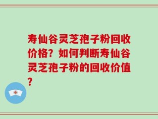 寿仙谷灵芝孢子粉回收价格？如何判断寿仙谷灵芝孢子粉的回收价值？