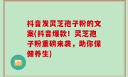 抖音发灵芝孢子粉的文案(抖音爆款！灵芝孢子粉重磅来袭，助你保健养生)