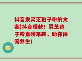 抖音发灵芝孢子粉的文案(抖音爆款！灵芝孢子粉重磅来袭，助你保健养生)