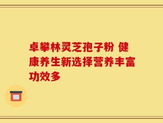 卓攀林灵芝孢子粉 健康养生新选择营养丰富功效多