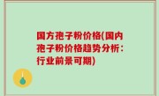 国方孢子粉价格(国内孢子粉价格趋势分析：行业前景可期)