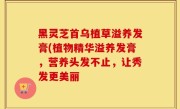 黑灵芝首乌植草溢养发膏(植物精华溢养发膏，营养头发不止，让秀发更美丽