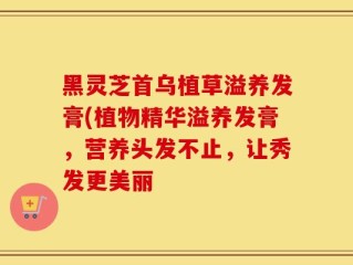 黑灵芝首乌植草溢养发膏(植物精华溢养发膏，营养头发不止，让秀发更美丽