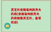 灵芝片安徽毫州凯齐大药房(安徽毫州凯齐大药房销售灵芝片，备受欢迎)