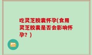 吃灵芝胶囊怀孕(食用灵芝胶囊是否会影响怀孕？)