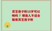 灵芝孢子粉18岁可以喝吗 ？哪类人不适合服用灵芝孢子粉