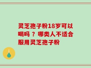 灵芝孢子粉18岁可以喝吗 ？哪类人不适合服用灵芝孢子粉