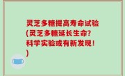 灵芝多糖提高寿命试验(灵芝多糖延长生命？科学实验或有新发现！)