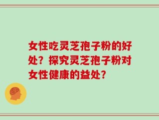 女性吃灵芝孢子粉的好处？探究灵芝孢子粉对女性健康的益处？