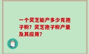 一个灵芝能产多少克孢子粉？灵芝孢子粉产量及其应用？