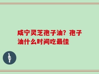 咸宁灵芝孢子油？孢子油什么时间吃最佳