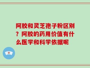 阿胶和灵芝孢子粉区别？阿胶的药用价值有什么医学和科学依据呢