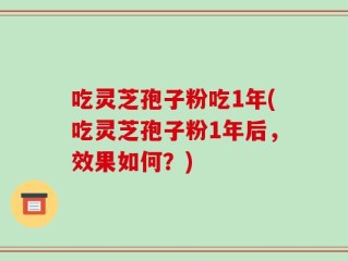 吃灵芝孢子粉吃1年(吃灵芝孢子粉1年后，效果如何？)