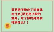 灵芝孢子粉吃了对身体补什么(灵芝孢子粉的益处，吃了你的身体会得到什么？)
