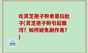吃灵芝孢子粉老是拉肚子(灵芝孢子粉引起腹泻？如何避免副作用？)