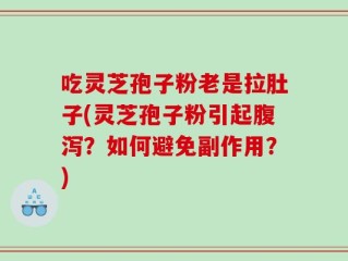 吃灵芝孢子粉老是拉肚子(灵芝孢子粉引起腹泻？如何避免副作用？)