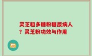 灵芝粗多糖粉糖尿病人？灵芝粉功效与作用