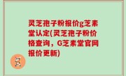 灵芝孢子粉报价g芝素堂认定(灵芝孢子粉价格查询，G芝素堂官网报价更新)