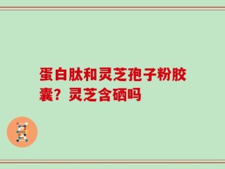 蛋白肽和灵芝孢子粉胶囊？灵芝含硒吗