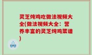 灵芝炖鸡吃做法视频大全(做法视频大全：营养丰富的灵芝炖鸡菜谱)