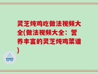 灵芝炖鸡吃做法视频大全(做法视频大全：营养丰富的灵芝炖鸡菜谱)