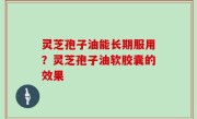 灵芝孢子油能长期服用？灵芝孢子油软胶囊的效果