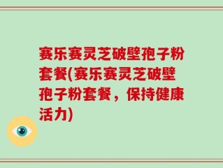 赛乐赛灵芝破壁孢子粉套餐(赛乐赛灵芝破壁孢子粉套餐，保持健康活力)
