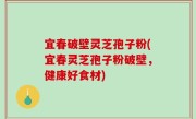宜春破壁灵芝孢子粉(宜春灵芝孢子粉破壁，健康好食材)