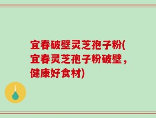 宜春破壁灵芝孢子粉(宜春灵芝孢子粉破壁，健康好食材)