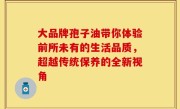 大品牌孢子油带你体验前所未有的生活品质，超越传统保养的全新视角