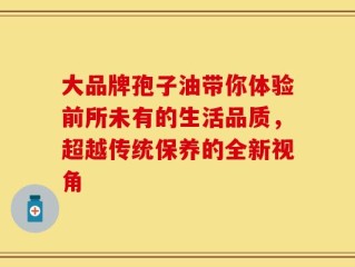 大品牌孢子油带你体验前所未有的生活品质，超越传统保养的全新视角