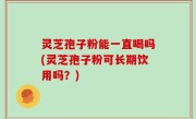 灵芝孢子粉能一直喝吗(灵芝孢子粉可长期饮用吗？)