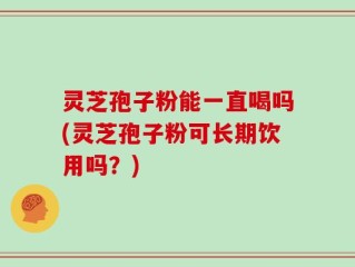 灵芝孢子粉能一直喝吗(灵芝孢子粉可长期饮用吗？)