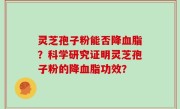 灵芝孢子粉能否降血脂？科学研究证明灵芝孢子粉的降血脂功效？