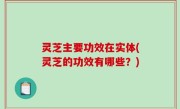 灵芝主要功效在实体(灵芝的功效有哪些？)