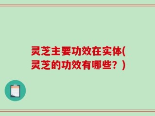 灵芝主要功效在实体(灵芝的功效有哪些？)