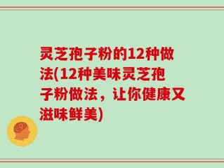 灵芝孢子粉的12种做法(12种美味灵芝孢子粉做法，让你健康又滋味鲜美)