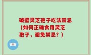 破壁灵芝孢子吃法禁忌 (如何正确食用灵芝孢子，避免禁忌？)