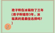 孢子粉在冰箱放了三年(孢子粉储存3年，冰箱真的是最佳选择吗？)
